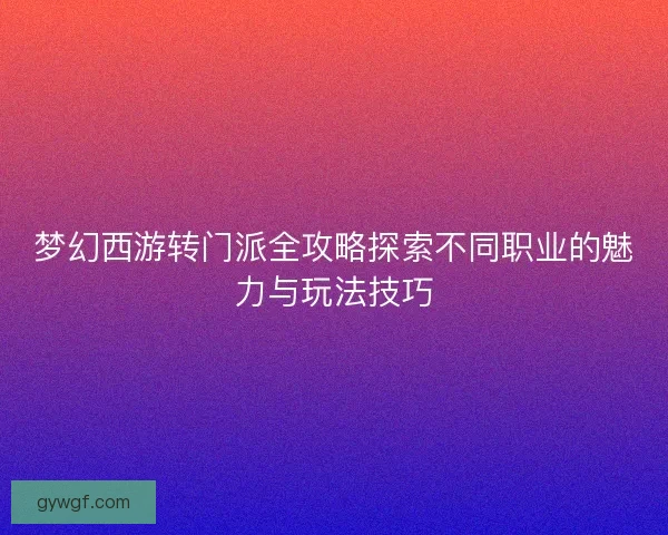 梦幻西游转门派全攻略探索不同职业的魅力与玩法技巧