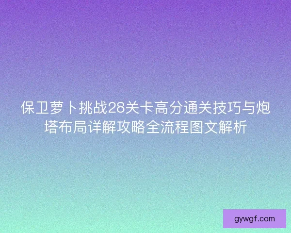 保卫萝卜挑战28关卡高分通关技巧与炮塔布局详解攻略全流程图文解析