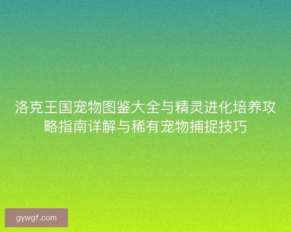 洛克王国宠物图鉴大全与精灵进化培养攻略指南详解与稀有宠物捕捉技巧