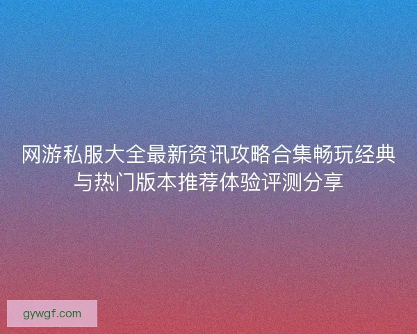 网游私服大全最新资讯攻略合集畅玩经典与热门版本推荐体验评测分享