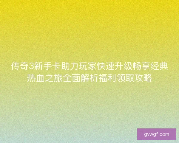 传奇3新手卡助力玩家快速升级畅享经典热血之旅全面解析福利领取攻略