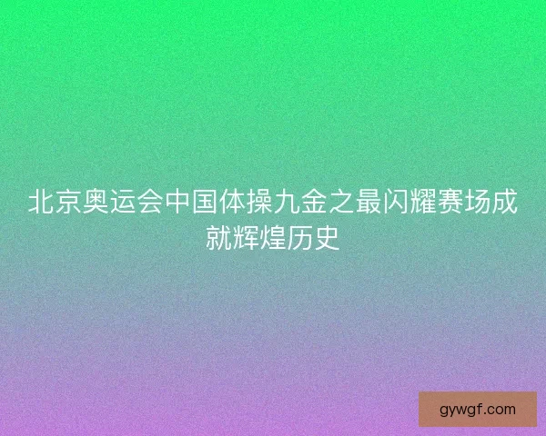北京奥运会中国体操九金之最闪耀赛场成就辉煌历史