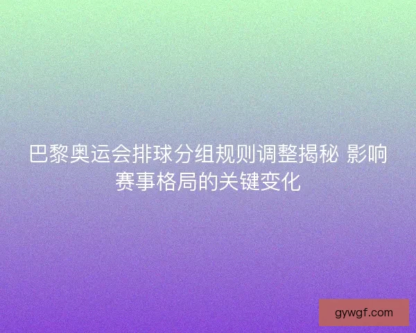 巴黎奥运会排球分组规则调整揭秘 影响赛事格局的关键变化 巴黎奥运会排球分组规则调整揭秘 影响赛事格局的关键变化