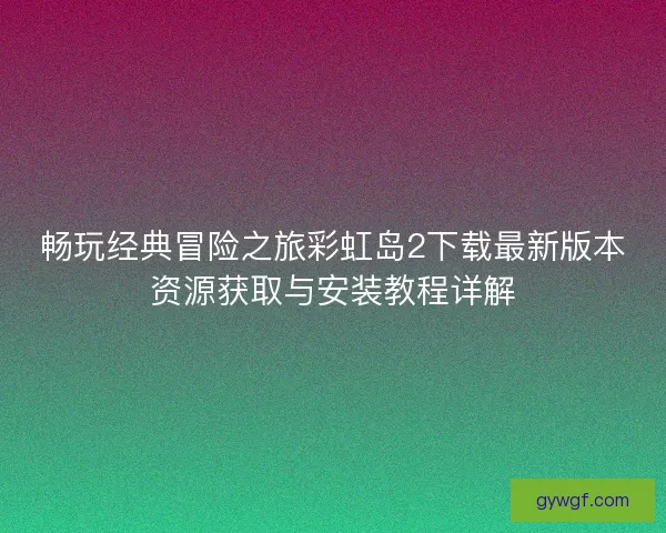 畅玩经典冒险之旅彩虹岛2下载最新版本资源获取与安装教程详解