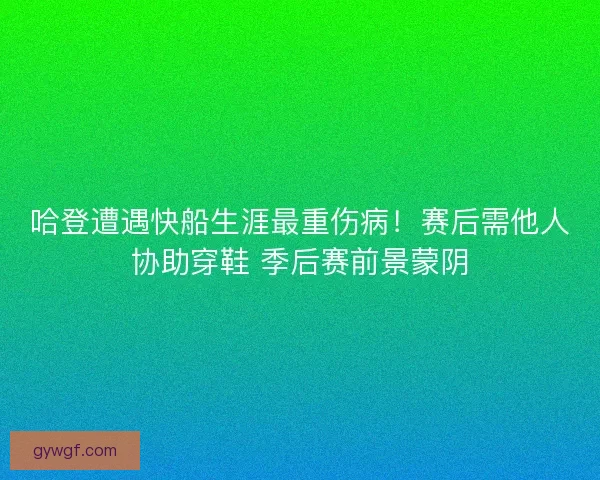 哈登遭遇快船生涯最重伤病！赛后需他人协助穿鞋 季后赛前景蒙阴