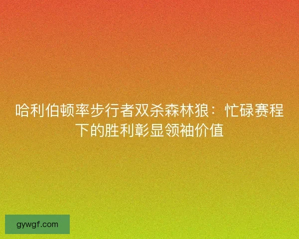 哈利伯顿率步行者双杀森林狼：忙碌赛程下的胜利彰显领袖价值