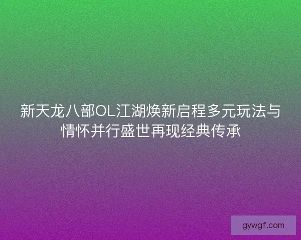 新天龙八部OL江湖焕新启程多元玩法与情怀并行盛世再现经典传承