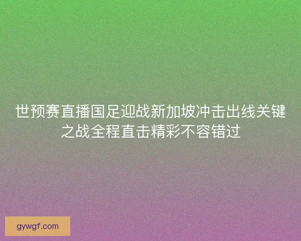 世预赛直播国足迎战新加坡冲击出线关键之战全程直击精彩不容错过