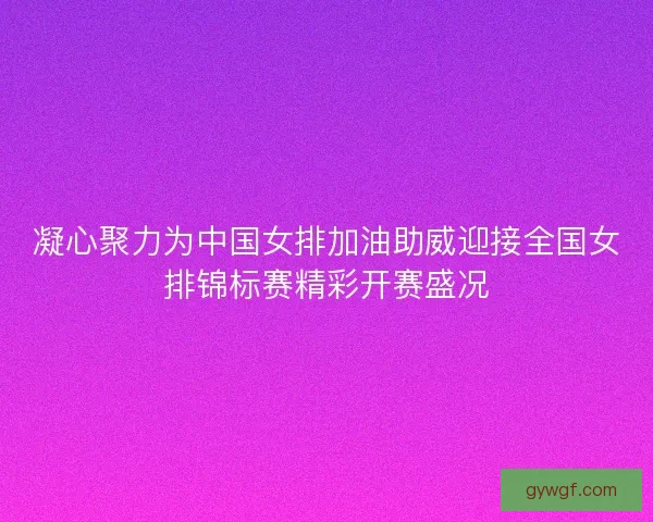 凝心聚力为中国女排加油助威迎接全国女排锦标赛精彩开赛盛况 凝心聚力为中国女排加油助威迎接全国女排锦标赛精彩开赛盛况
