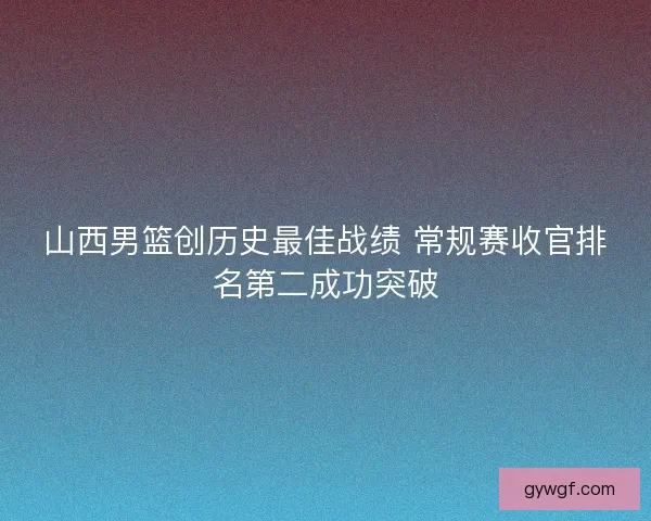山西男篮创历史最佳战绩 常规赛收官排名第二成功突破