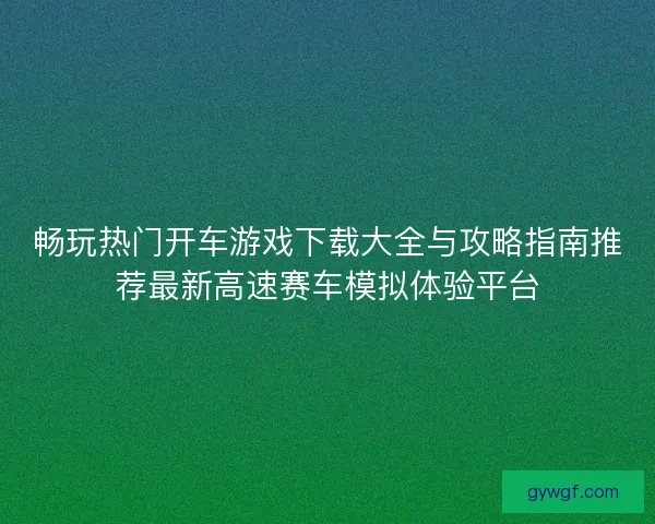 畅玩热门开车游戏下载大全与攻略指南推荐最新高速赛车模拟体验平台