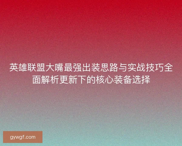 英雄联盟大嘴最强出装思路与实战技巧全面解析更新下的核心装备选择 英雄联盟大嘴最强出装思路与实战技巧全面解析更新下的核心装备选择