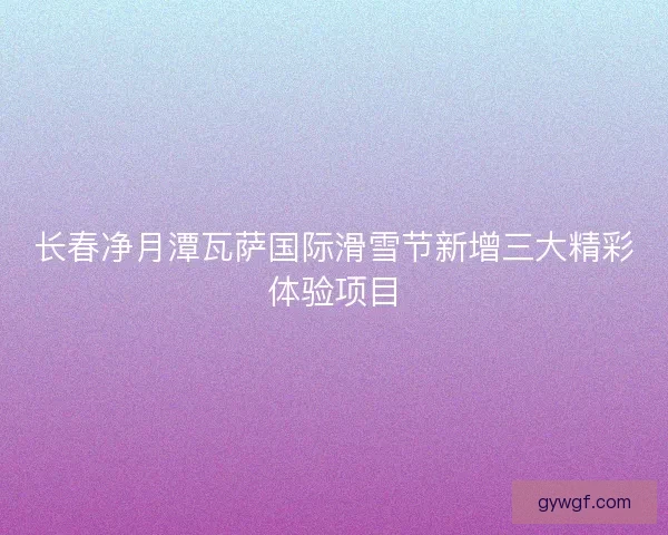 长春净月潭瓦萨国际滑雪节新增三大精彩体验项目