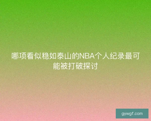 哪项看似稳如泰山的NBA个人纪录最可能被打破探讨
