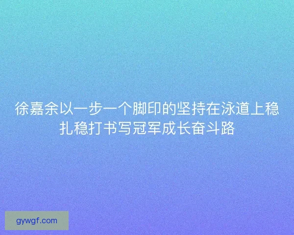 徐嘉余以一步一个脚印的坚持在泳道上稳扎稳打书写冠军成长奋斗路