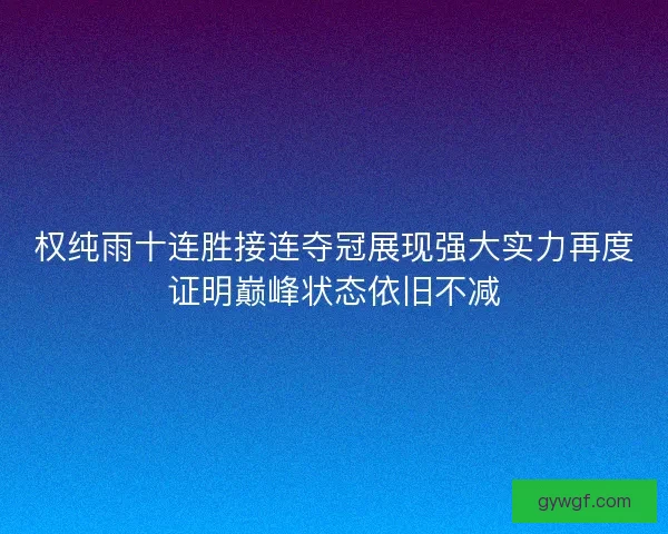 权纯雨十连胜接连夺冠展现强大实力再度证明巅峰状态依旧不减