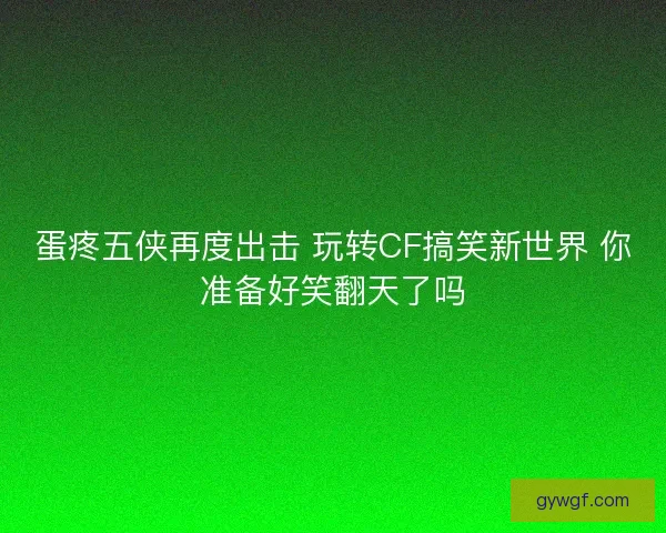 蛋疼五侠再度出击 玩转CF搞笑新世界 你准备好笑翻天了吗