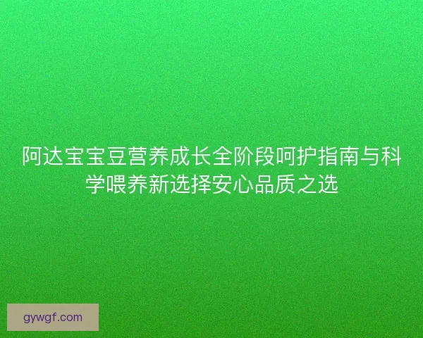 阿达宝宝豆营养成长全阶段呵护指南与科学喂养新选择安心品质之选