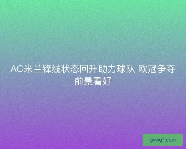 AC米兰锋线状态回升助力球队 欧冠争夺前景看好 AC米兰锋线状态回升助力球队 欧冠争夺前景看好