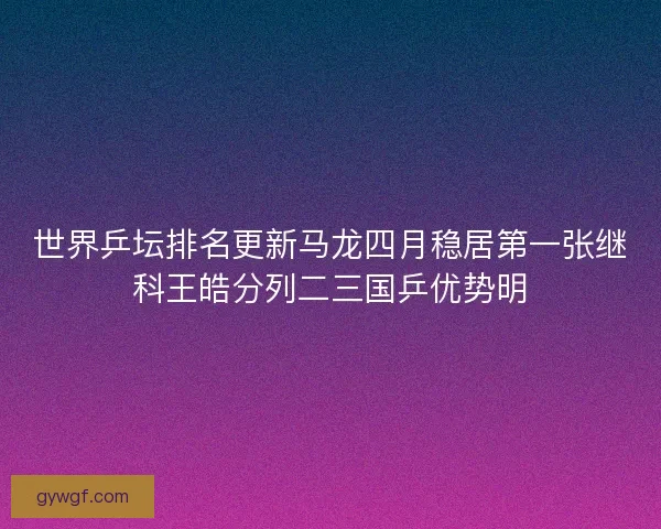 世界乒坛排名更新马龙四月稳居第一张继科王皓分列二三国乒优势明