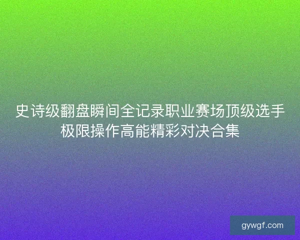 史诗级翻盘瞬间全记录职业赛场顶级选手极限操作高能精彩对决合集