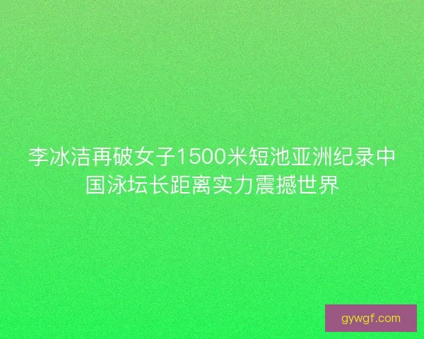 李冰洁再破女子1500米短池亚洲纪录中国泳坛长距离实力震撼世界