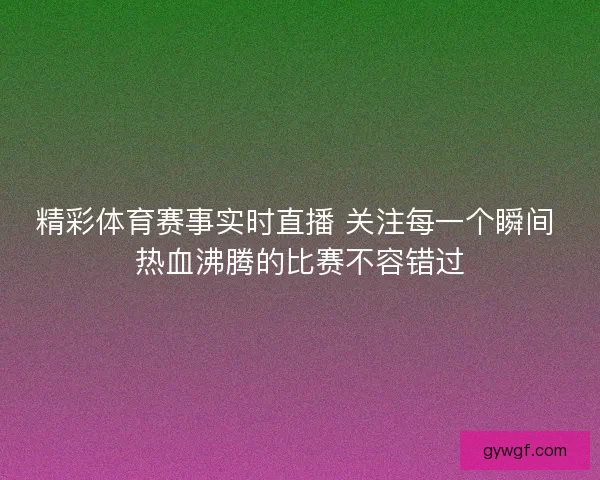 精彩体育赛事实时直播 关注每一个瞬间 热血沸腾的比赛不容错过
