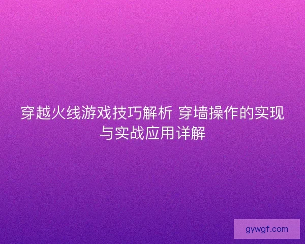 穿越火线游戏技巧解析 穿墙操作的实现与实战应用详解