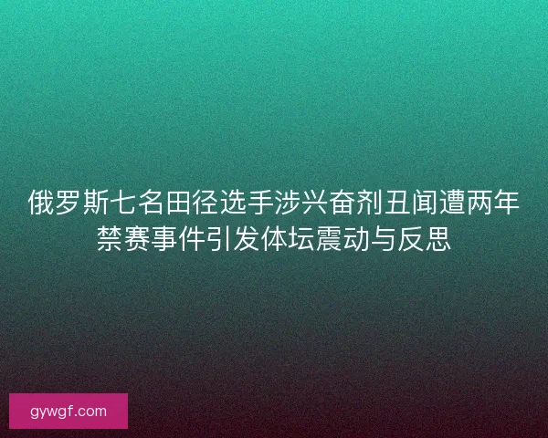 俄罗斯七名田径选手涉兴奋剂丑闻遭两年禁赛事件引发体坛震动与反思