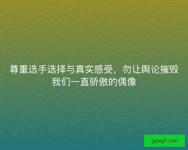 尊重选手选择与真实感受,勿让舆论摧毁我们一直骄傲的偶像 尊重选手选择与真实感受,勿让舆论摧毁我们一直骄傲的偶像