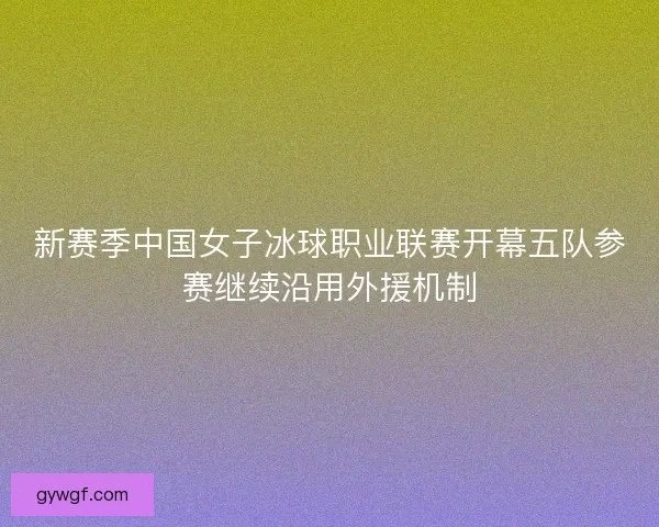 新赛季中国女子冰球职业联赛开幕五队参赛继续沿用外援机制 新赛季中国女子冰球职业联赛开幕五队参赛继续沿用外援机制