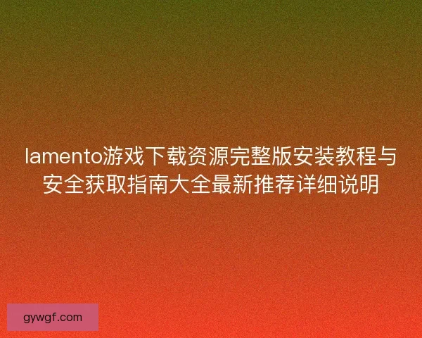 lamento游戏下载资源完整版安装教程与安全获取指南大全最新推荐详细说明 lamento游戏下载资源完整版安装教程与安全获取指南大全最新推荐详细说明