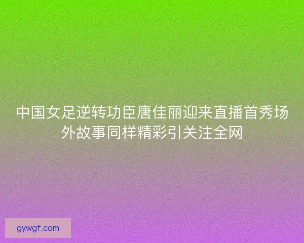 中国女足逆转功臣唐佳丽迎来直播首秀场外故事同样精彩引关注全网 中国女足逆转功臣唐佳丽迎来直播首秀场外故事同样精彩引关注全网