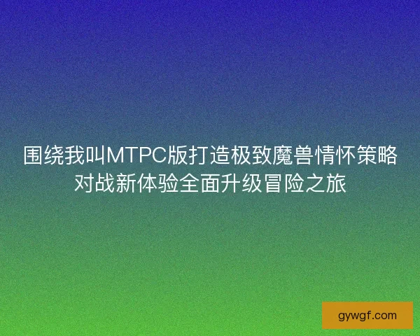 围绕我叫MTPC版打造极致魔兽情怀策略对战新体验全面升级冒险之旅