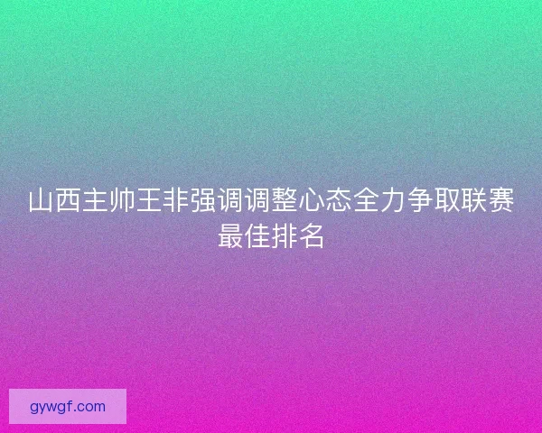 山西主帅王非强调调整心态全力争取联赛最佳排名