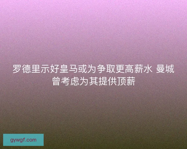 罗德里示好皇马或为争取更高薪水 曼城曾考虑为其提供顶薪