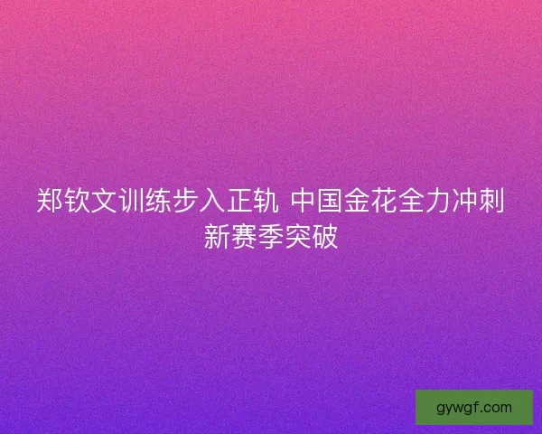 郑钦文训练步入正轨 中国金花全力冲刺新赛季突破
