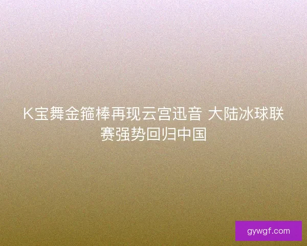 K宝舞金箍棒再现云宫迅音 大陆冰球联赛强势回归中国