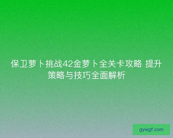 保卫萝卜挑战42金萝卜全关卡攻略 提升策略与技巧全面解析