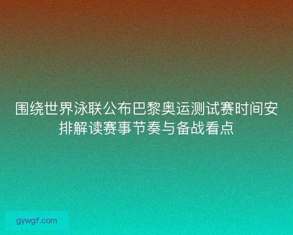 围绕世界泳联公布巴黎奥运测试赛时间安排解读赛事节奏与备战看点