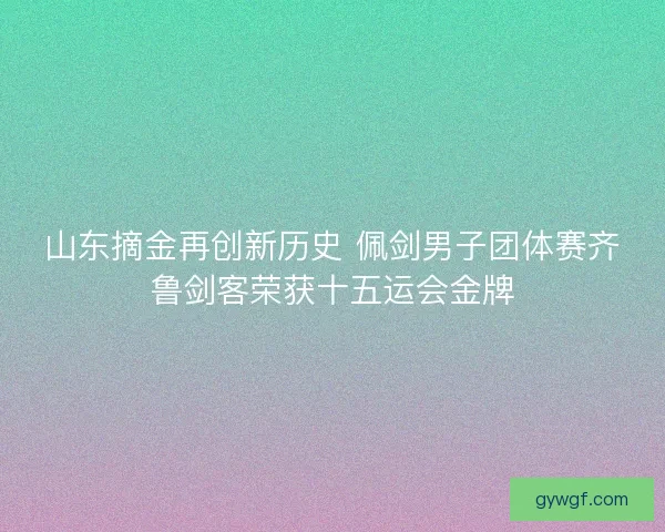 山东摘金再创新历史 佩剑男子团体赛齐鲁剑客荣获十五运会金牌