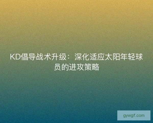 KD倡导战术升级：深化适应太阳年轻球员的进攻策略