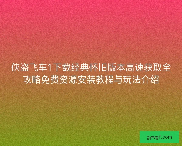 侠盗飞车1下载经典怀旧版本高速获取全攻略免费资源安装教程与玩法介绍 侠盗飞车1下载经典怀旧版本高速获取全攻略免费资源安装教程与玩法介绍