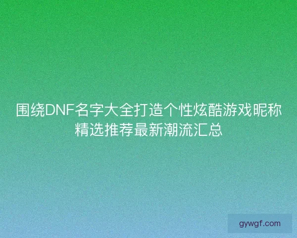 围绕DNF名字大全打造个性炫酷游戏昵称精选推荐最新潮流汇总