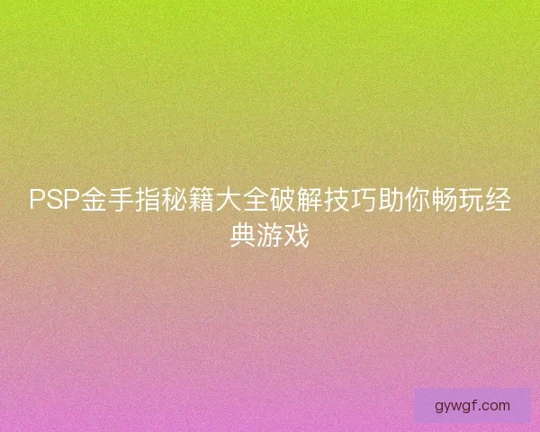 PSP金手指秘籍大全破解技巧助你畅玩经典游戏