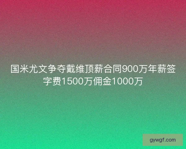 国米尤文争夺戴维顶薪合同900万年薪签字费1500万佣金1000万